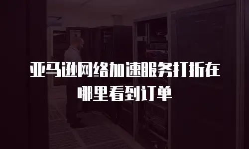 亚马逊网络加速服务打折在哪里看到订单