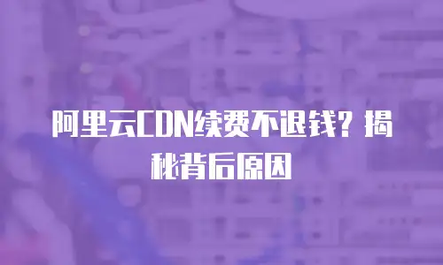 阿里云CDN续费不退钱？揭秘背后原因