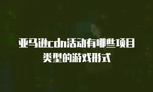 亚马逊cdn活动有哪些项目类型的游戏形式
