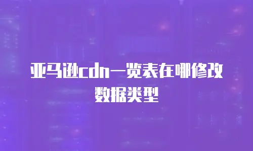 亚马逊cdn一览表在哪修改数据类型