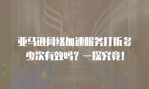 亚马逊网络加速服务打折多少次有效吗？一探究竟！
