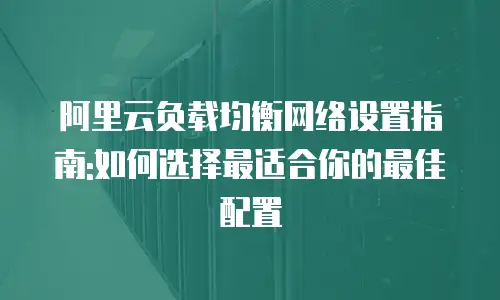 阿里云负载均衡网络设置指南:如何选择最适合你的最佳配置