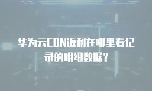 华为云CDN返利在哪里看记录的明细数据？