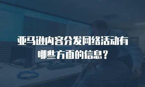 亚马逊内容分发网络活动有哪些方面的信息？