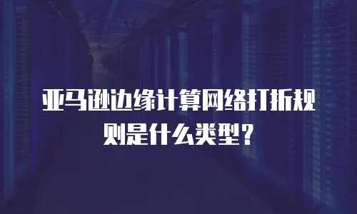 亚马逊边缘计算网络打折规则是什么类型？