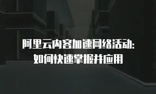 阿里云内容加速网络活动：如何快速掌握并应用