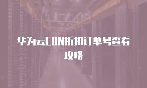 华为云CDN折扣订单号查看攻略