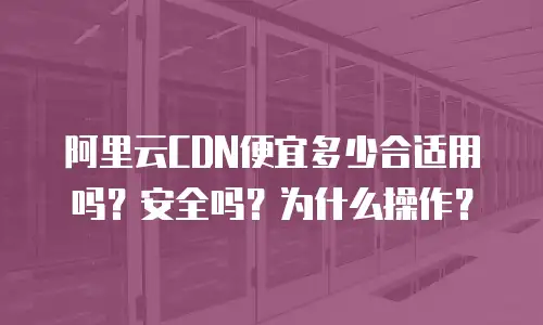 阿里云CDN便宜多少合适用吗？安全吗？为什么操作？