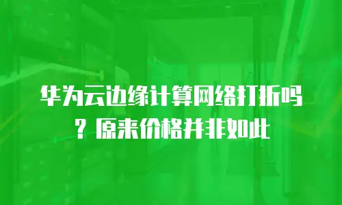 华为云边缘计算网络打折吗？原来价格并非如此