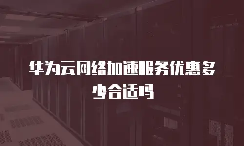 华为云网络加速服务优惠多少合适吗
