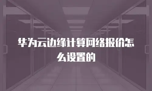 华为云边缘计算网络报价怎么设置的