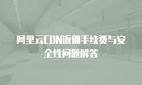 阿里云CDN返佣手续费与安全性问题解答