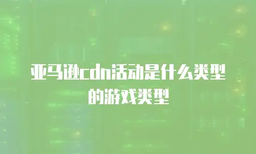 亚马逊cdn活动是什么类型的游戏类型