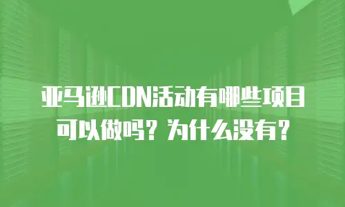 亚马逊CDN活动有哪些项目可以做吗？为什么没有？
