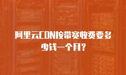 阿里云CDN按带宽收费要多少钱一个月？