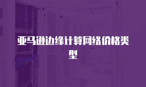 亚马逊边缘计算网络价格类型