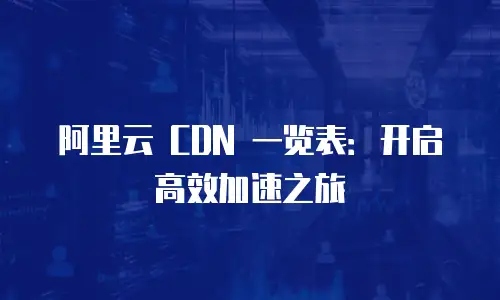 阿里云 CDN 一览表：开启高效加速之旅
