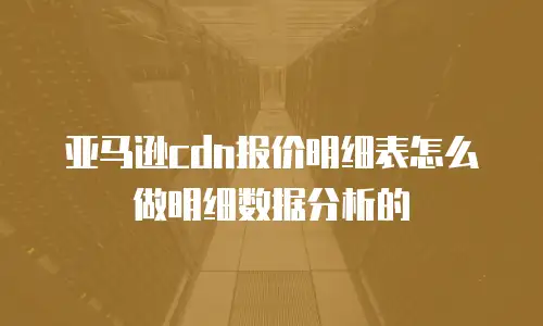 亚马逊cdn报价明细表怎么做明细数据分析的