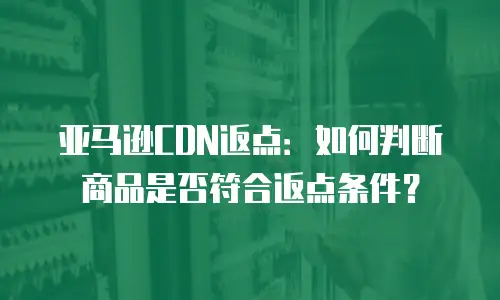 亚马逊CDN返点：如何判断商品是否符合返点条件？