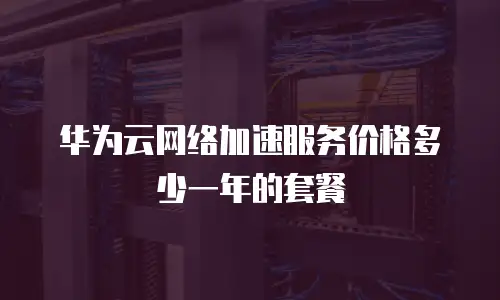 华为云网络加速服务价格多少一年的套餐