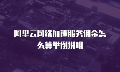 阿里云网络加速服务佣金怎么算举例说明