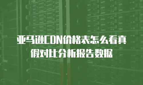 亚马逊CDN价格表怎么看真假对比分析报告数据
