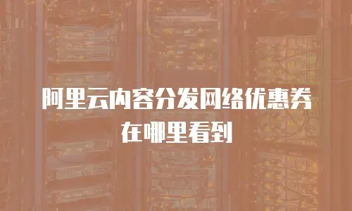 阿里云内容分发网络优惠券在哪里看到