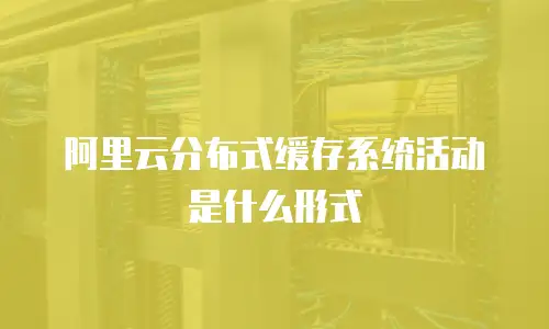 阿里云分布式缓存系统活动是什么形式