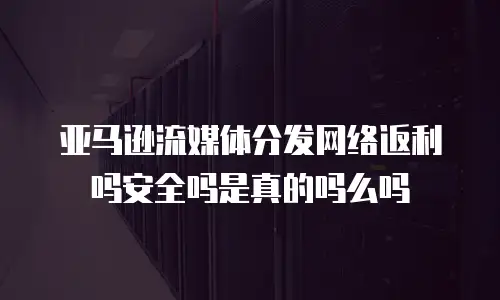 亚马逊流媒体分发网络返利吗安全吗是真的吗么吗
