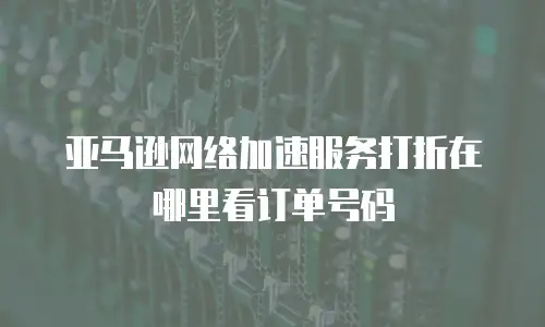 亚马逊网络加速服务打折在哪里看订单号码