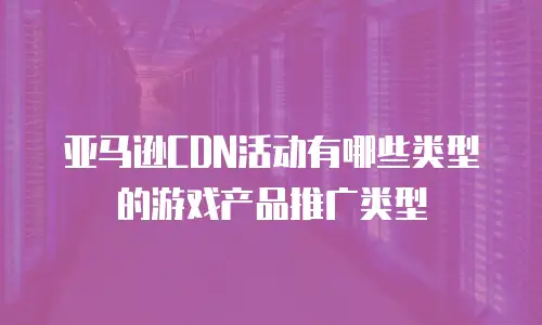亚马逊CDN活动有哪些类型的游戏产品推广类型