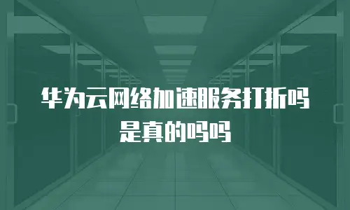 华为云网络加速服务打折吗是真的吗吗