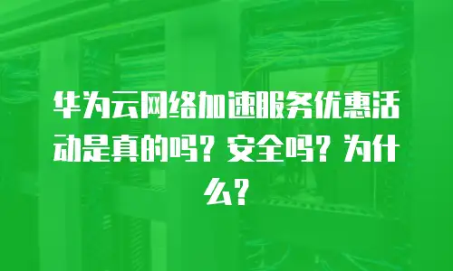华为云网络加速服务优惠活动是真的吗？安全吗？为什么？