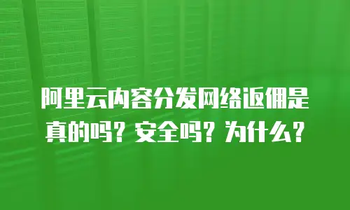 阿里云内容分发网络返佣是真的吗？安全吗？为什么？
