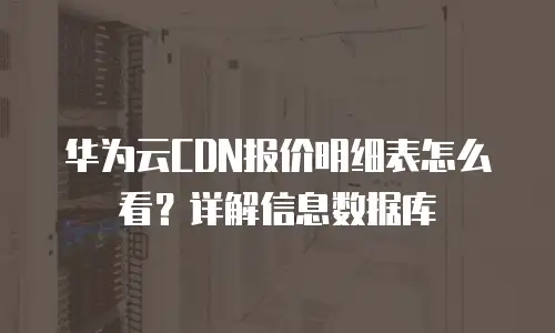 华为云CDN报价明细表怎么看？详解信息数据库