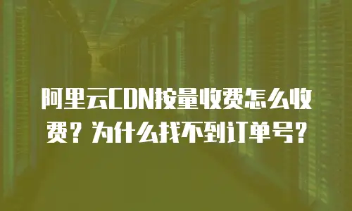 阿里云CDN按量收费怎么收费？为什么找不到订单号？