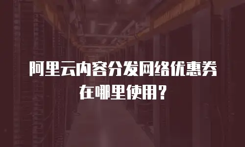 阿里云内容分发网络优惠券在哪里使用？