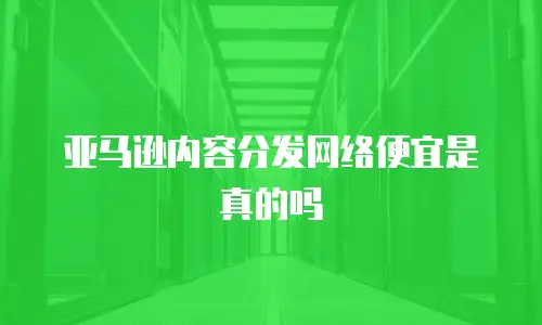 亚马逊内容分发网络便宜是真的吗