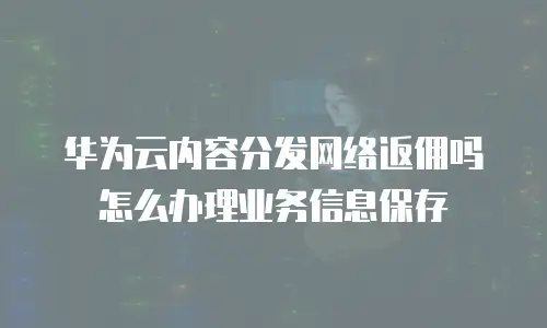 华为云内容分发网络返佣吗怎么办理业务信息保存