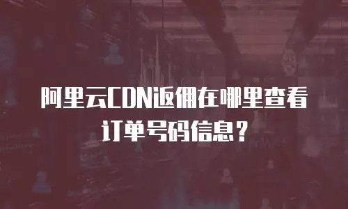 阿里云CDN返佣在哪里查看订单号码信息？
