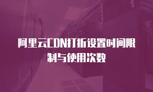 阿里云CDN打折设置时间限制与使用次数