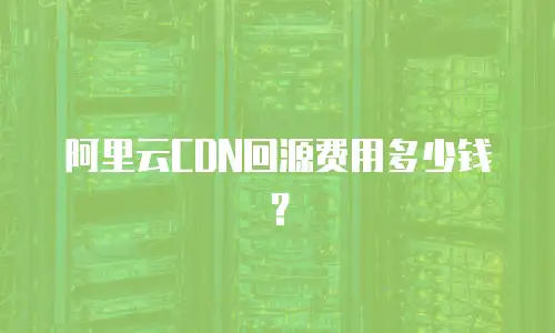阿里云CDN回源费用多少钱？