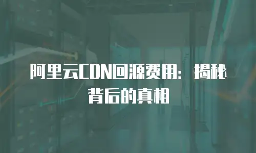 阿里云CDN回源费用：揭秘背后的真相