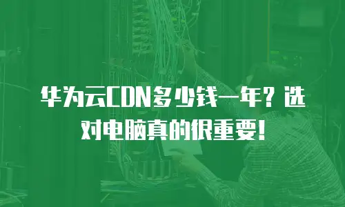 华为云CDN多少钱一年？选对电脑真的很重要！