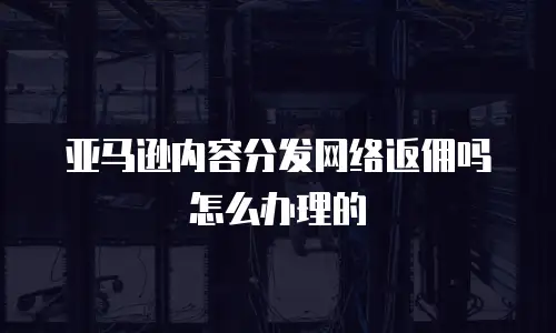 亚马逊内容分发网络返佣吗怎么办理的