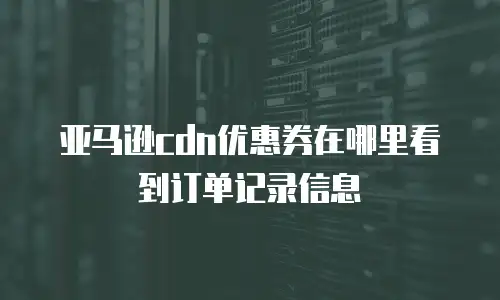 亚马逊cdn优惠券在哪里看到订单记录信息