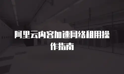 阿里云内容加速网络租用操作指南