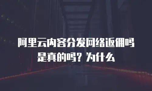 阿里云内容分发网络返佣吗是真的吗？为什么