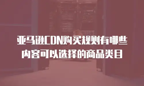 亚马逊CDN购买规则有哪些内容可以选择的商品类目