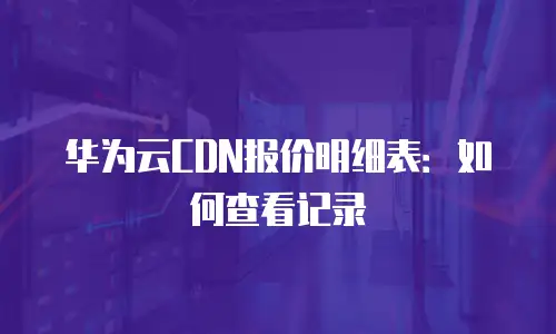 华为云CDN报价明细表：如何查看记录